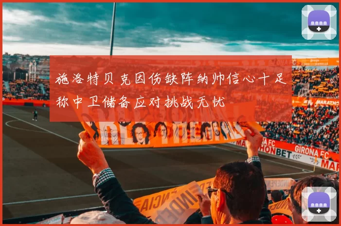 施洛特贝克因伤缺阵纳帅信心十足称中卫储备应对挑战无忧