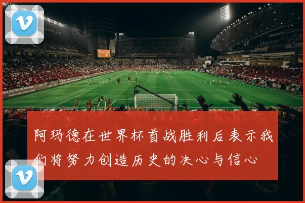 阿玛德在世界杯首战胜利后表示我们将努力创造历史的决心与信心