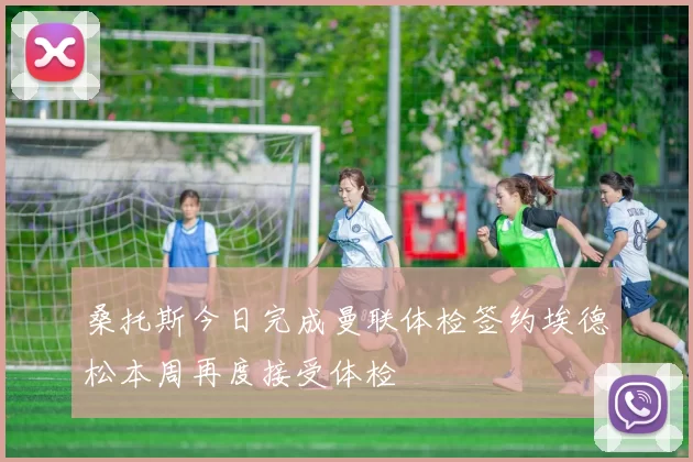 桑托斯今日完成曼联体检签约埃德松本周再度接受体检