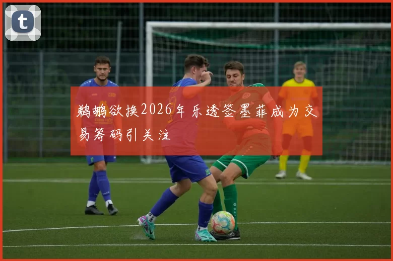 鹈鹕欲换2026年乐透签墨菲成为交易筹码引关注