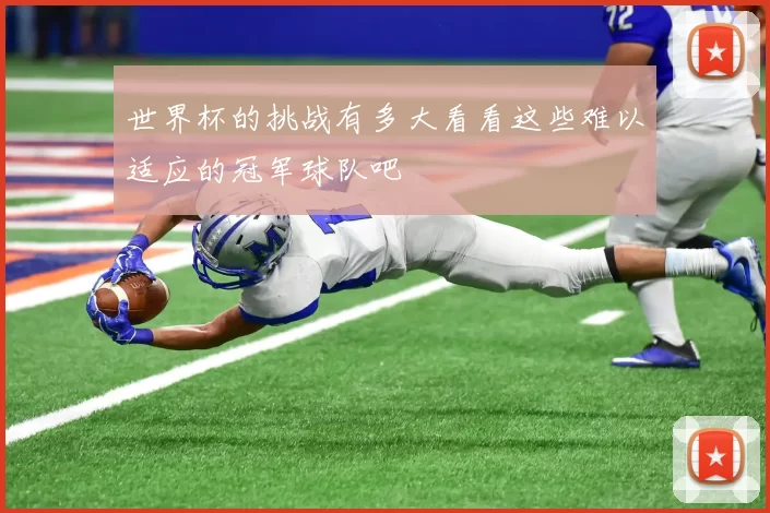 世界杯的挑战有多大看看这些难以适应的冠军球队吧
